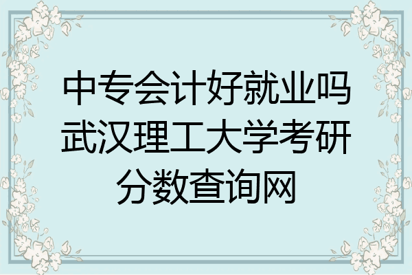 中专会计好就业吗武汉理工大学考研分数查询网