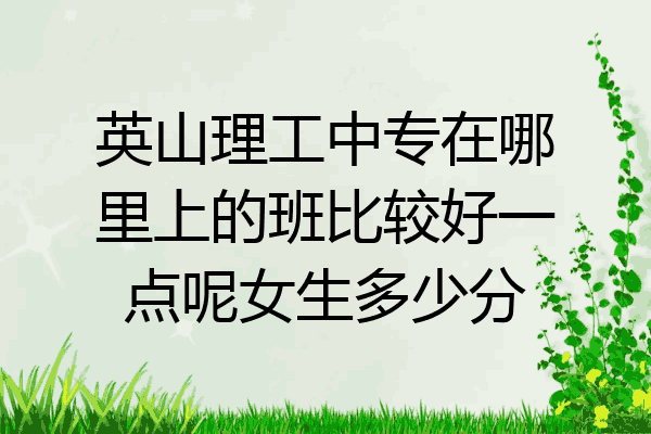 英山理工中专在哪里上的班比较好一点呢女生多少分