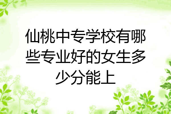 仙桃中专学校有哪些专业好的女生多少分能上