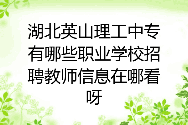 湖北英山理工中专有哪些职业学校招聘教师信息在哪看呀