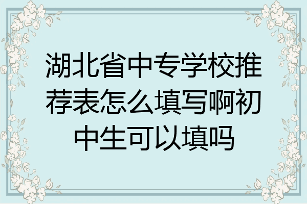 湖北省中专学校推荐表怎么填写啊初中生可以填吗