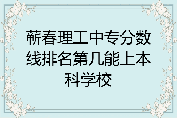 蕲春理工中专分数线排名第几能上本科学校