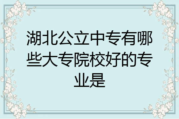 湖北公立中专有哪些大专院校好的专业是