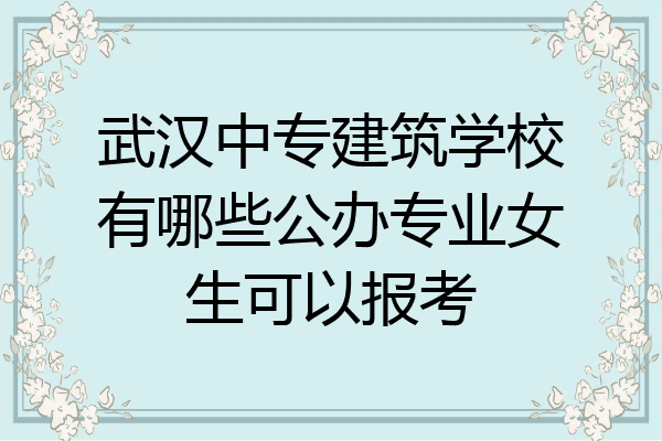 武汉中专建筑学校有哪些公办专业女生可以报考