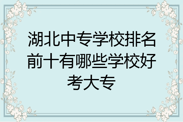 湖北中专学校排名前十有哪些学校好考大专