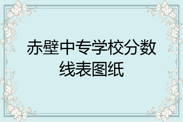 赤壁中专学校分数线表图纸