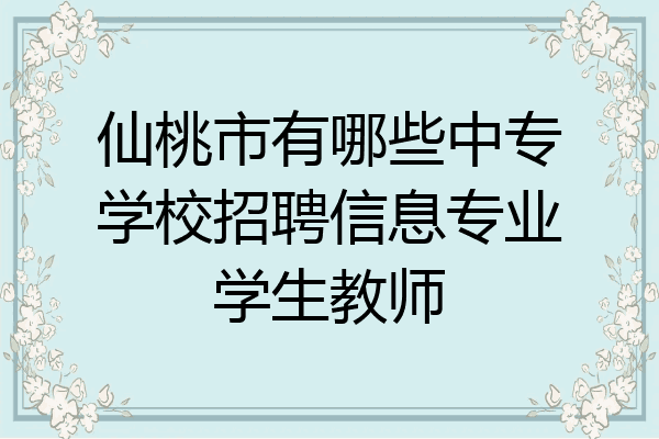仙桃市有哪些中专学校招聘信息专业学生教师