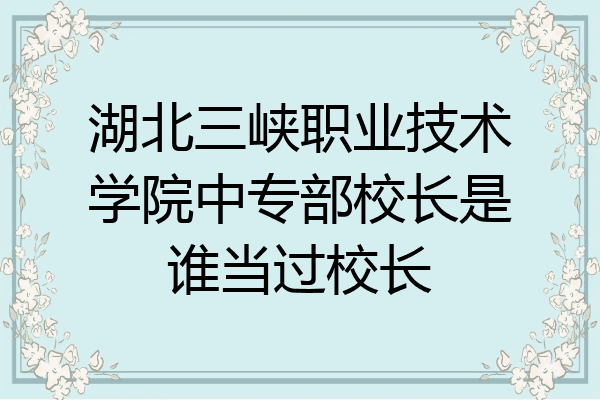 湖北三峡职业技术学院中专部校长是谁当过校长