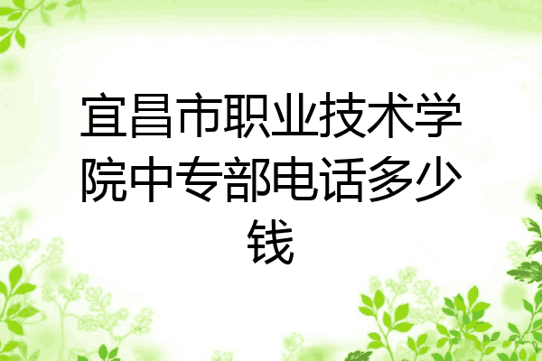 宜昌市职业技术学院中专部电话多少钱