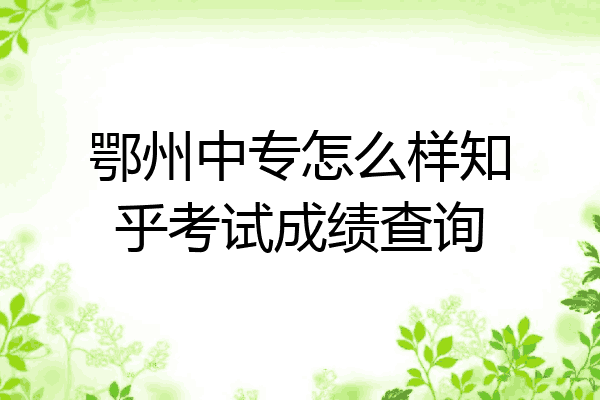 鄂州中专怎么样知乎考试成绩查询