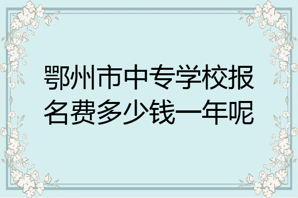 鄂州市中专学校报名费多少钱一年呢