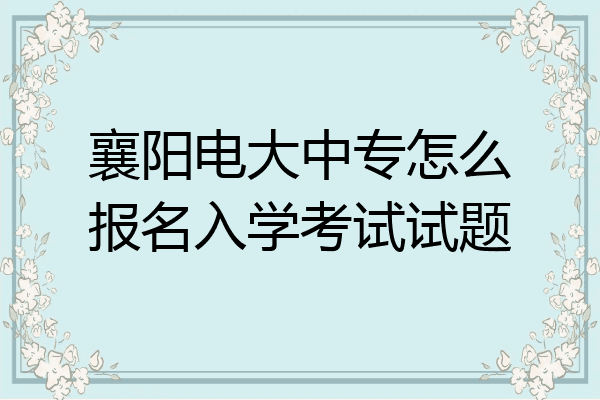 襄阳电大中专怎么报名入学考试试题