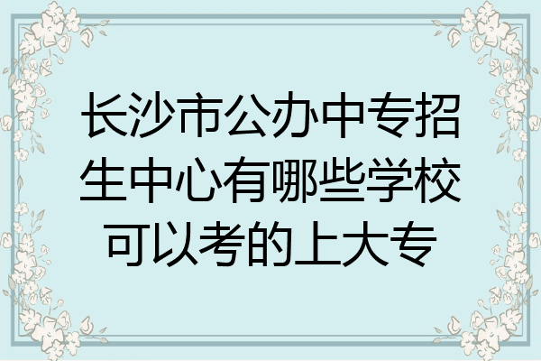 长沙市公办中专招生中心有哪些学校可以考的上大专