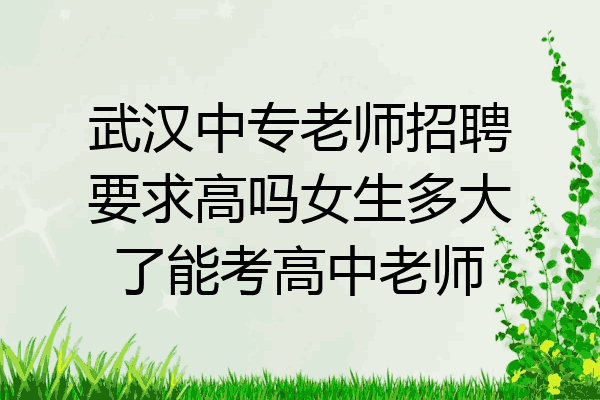 武汉中专老师招聘要求高吗女生多大了能考高中老师