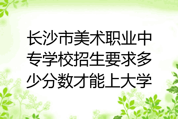 长沙市美术职业中专学校招生要求多少分数才能上大学