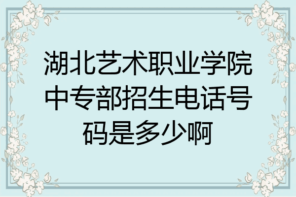 湖北艺术职业学院中专部招生电话号码是多少啊