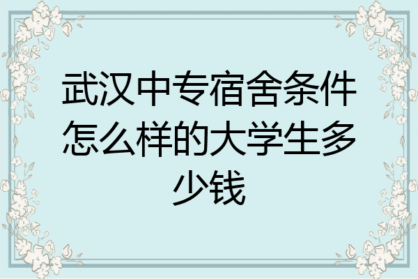 武汉中专宿舍条件怎么样的大学生多少钱