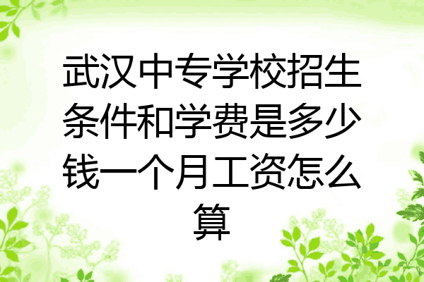 武汉中专学校招生条件和学费是多少钱一个月工资怎么算