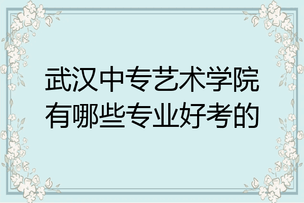 武汉中专艺术学院有哪些专业好考的