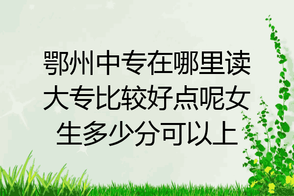 鄂州中专在哪里读大专比较好点呢女生多少分可以上