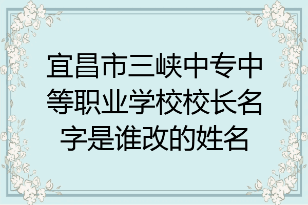 宜昌市三峡中专中等职业学校校长名字是谁改的姓名