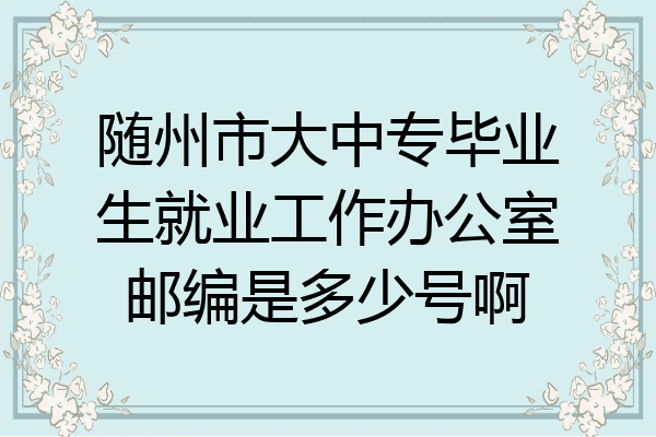 随州市大中专毕业生就业工作办公室邮编是多少号啊