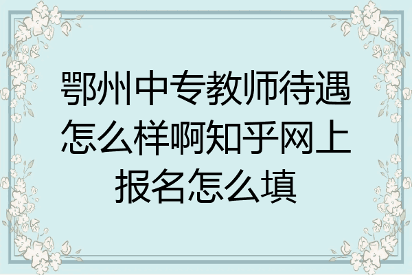 鄂州中专教师待遇怎么样啊知乎网上报名怎么填