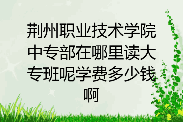 荆州职业技术学院中专部在哪里读大专班呢学费多少钱啊