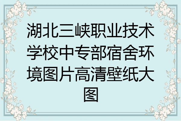 湖北三峡职业技术学校中专部宿舍环境图片高清壁纸大图