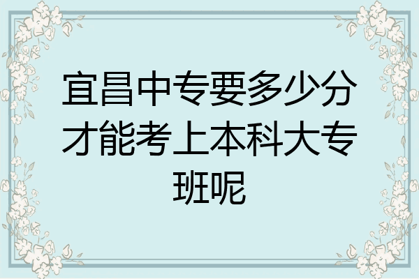 宜昌中专要多少分才能考上本科大专班呢