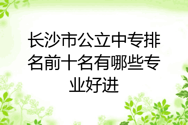 长沙市公立中专排名前十名有哪些专业好进