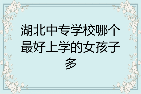 湖北中专学校哪个最好上学的女孩子多