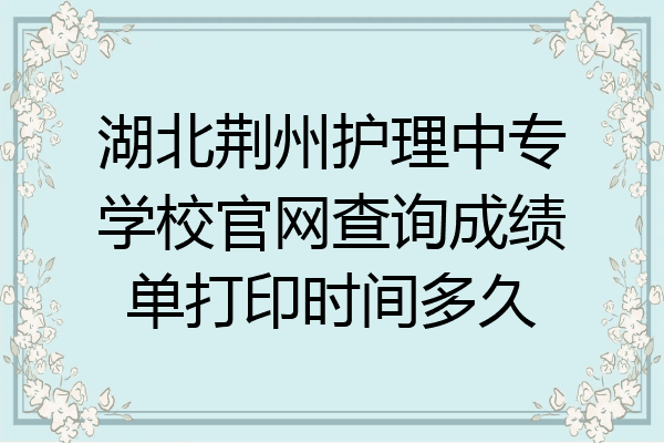 湖北荆州护理中专学校官网查询成绩单打印时间多久