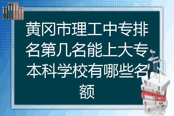黄冈市理工中专排名第几名能上大专本科学校有哪些名额