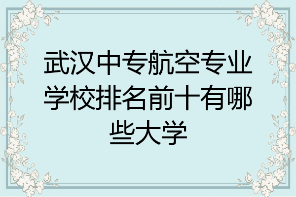 武汉中专航空专业学校排名前十有哪些大学