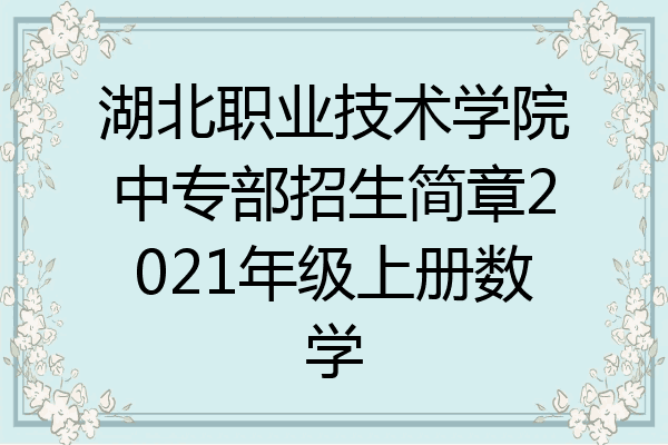 湖北职业技术学院中专部招生简章2021年级上册数学