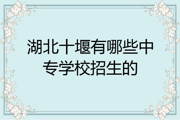 湖北十堰有哪些中专学校招生的