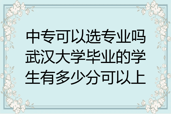 中专可以选专业吗武汉大学毕业的学生有多少分可以上