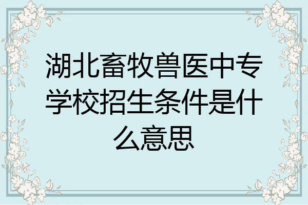 湖北畜牧兽医中专学校招生条件是什么意思
