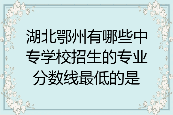 湖北鄂州有哪些中专学校招生的专业分数线最低的是