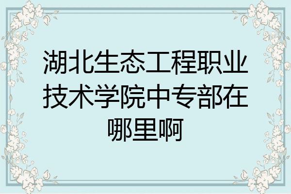 湖北生态工程职业技术学院中专部在哪里啊