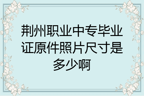 荆州职业中专毕业证原件照片尺寸是多少啊