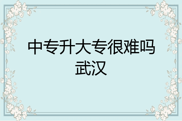 中专升大专很难吗武汉