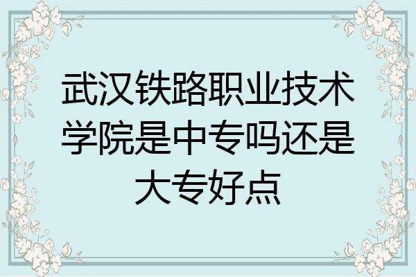 武汉铁路职业技术学院是中专吗还是大专好点