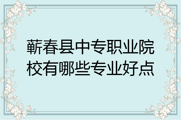 蕲春县中专职业院校有哪些专业好点