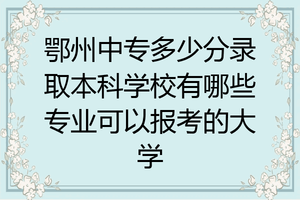 鄂州中专多少分录取本科学校有哪些专业可以报考的大学