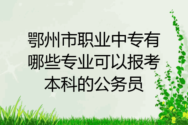 鄂州市职业中专有哪些专业可以报考本科的公务员