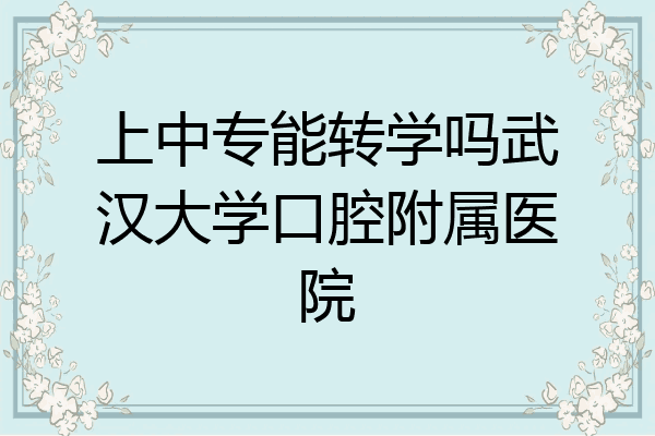 上中专能转学吗武汉大学口腔附属医院
