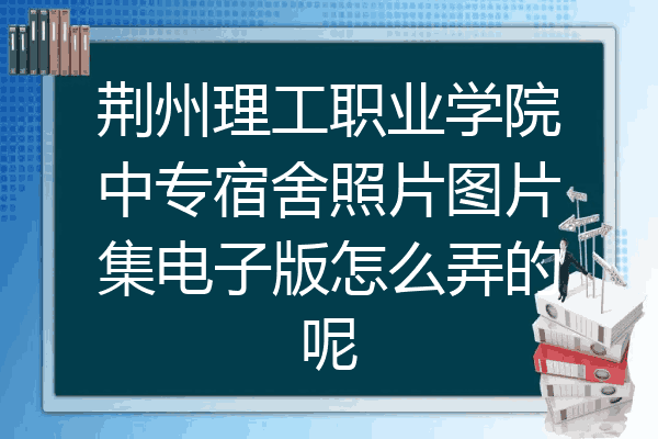 荆州理工职业学院中专宿舍照片图片集电子版怎么弄的呢