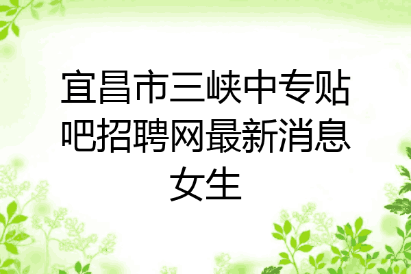 宜昌市三峡中专贴吧招聘网最新消息女生